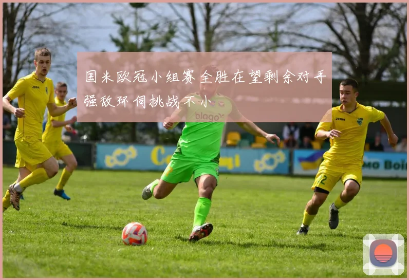 国米欧冠小组赛全胜在望剩余对手强敌环伺挑战不小