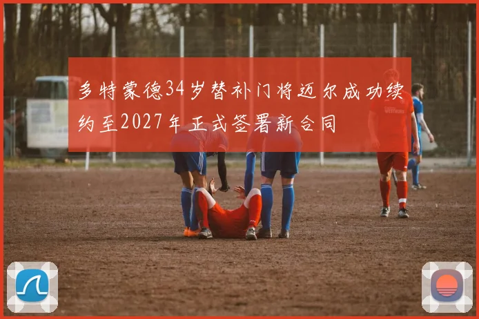 多特蒙德34岁替补门将迈尔成功续约至2027年正式签署新合同
