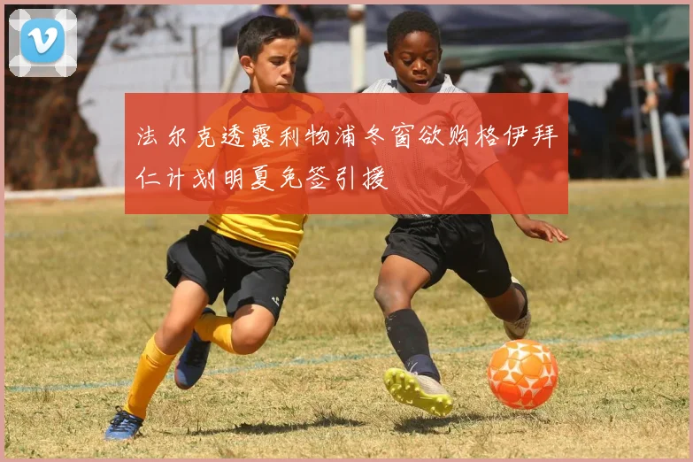 法尔克透露利物浦冬窗欲购格伊拜仁计划明夏免签引援
