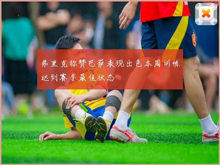 弗里克称赞巴萨表现出色本周训练达到赛季最佳状态