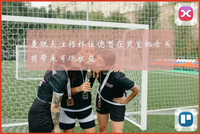 曼联关注格林伍德潜在奖金机会或将带来可观收益
