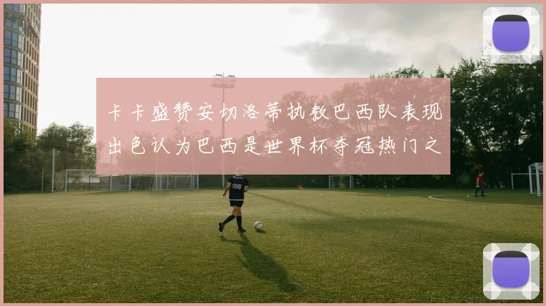 卡卡盛赞安切洛蒂执教巴西队表现出色认为巴西是世界杯夺冠热门之选