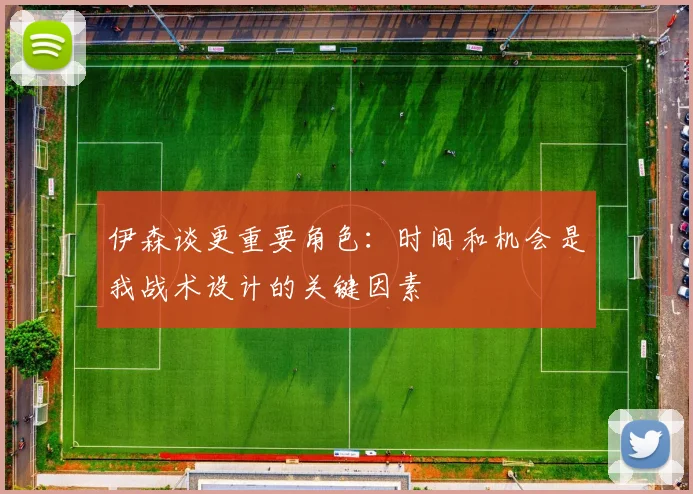 伊森谈更重要角色：时间和机会是我战术设计的关键因素