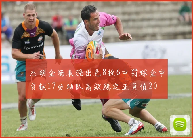 杰明全场表现出色8投6中罚球全中贡献17分助队高效稳定正负值20