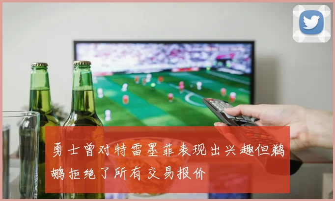 勇士曾对特雷墨菲表现出兴趣但鹈鹕拒绝了所有交易报价