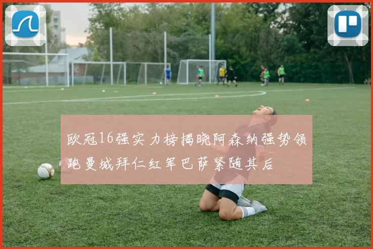 欧冠16强实力榜揭晓阿森纳强势领跑曼城拜仁红军巴萨紧随其后