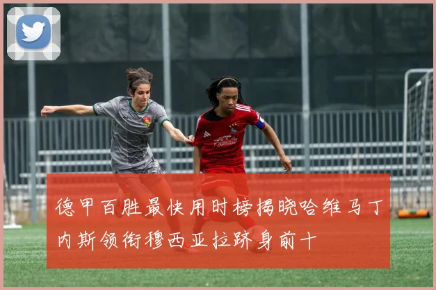 德甲百胜最快用时榜揭晓哈维马丁内斯领衔穆西亚拉跻身前十