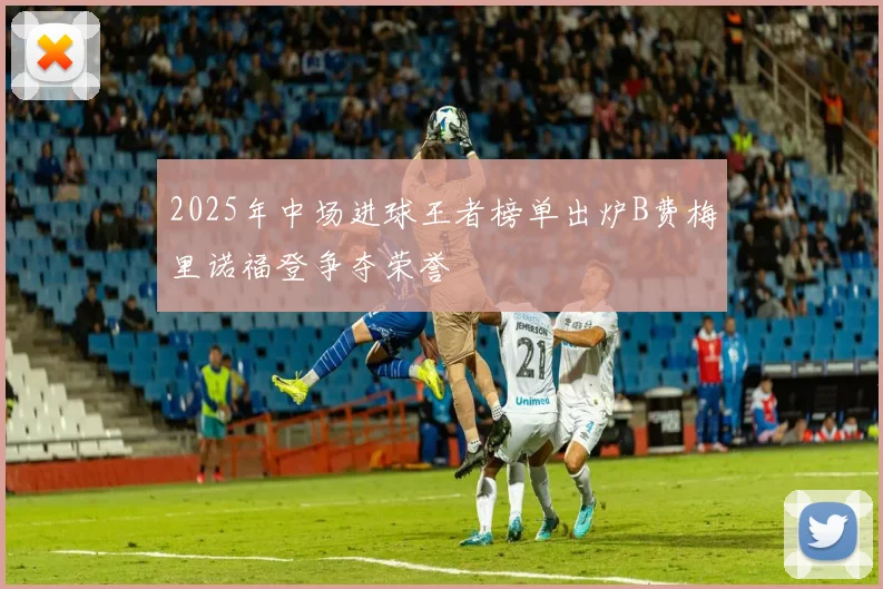 2025年中场进球王者榜单出炉B费梅里诺福登争夺荣誉