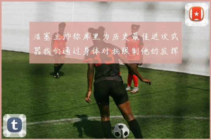 活塞主帅称库里为历史最佳进攻武器我们通过身体对抗限制他的发挥