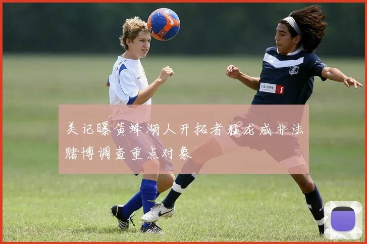 美记曝黄蜂湖人开拓者猛龙成非法赌博调查重点对象