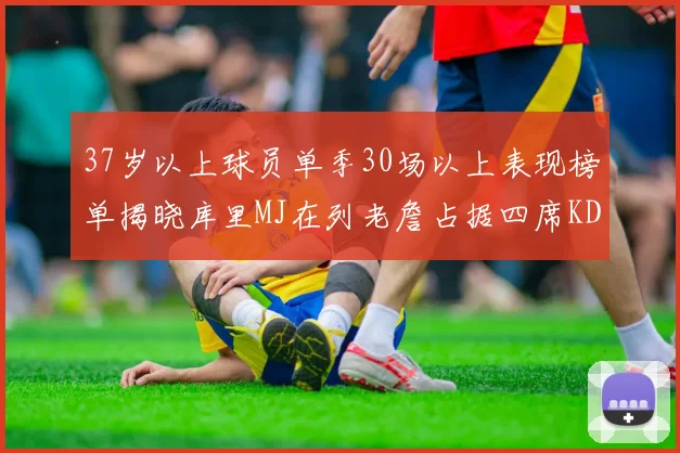 37岁以上球员单季30场以上表现榜单揭晓库里MJ在列老詹占据四席KD今年能否登顶