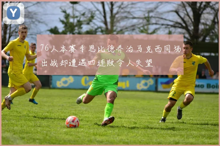 76人本赛季恩比德乔治马克西同场出战却遭遇四连败令人失望