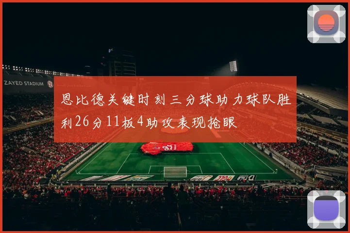恩比德关键时刻三分球助力球队胜利26分11板4助攻表现抢眼