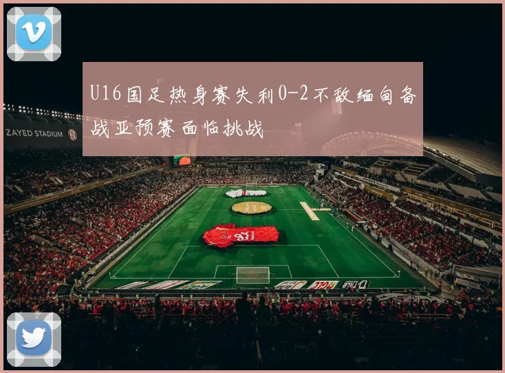 U16国足热身赛失利0-2不敌缅甸备战亚预赛面临挑战