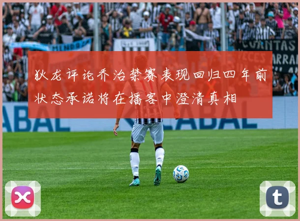 狄龙评论乔治禁赛表现回归四年前状态承诺将在播客中澄清真相