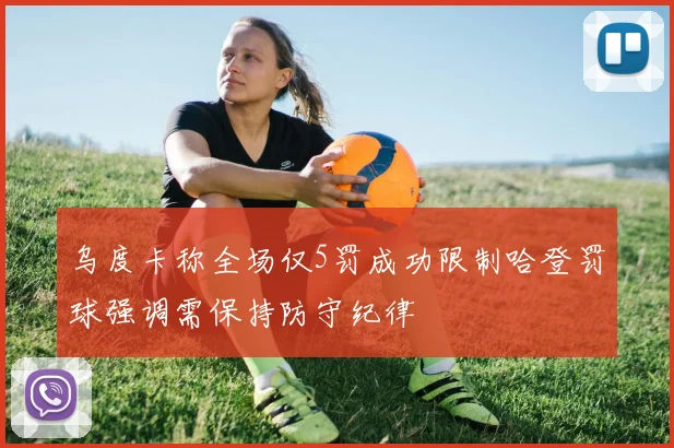 乌度卡称全场仅5罚成功限制哈登罚球强调需保持防守纪律