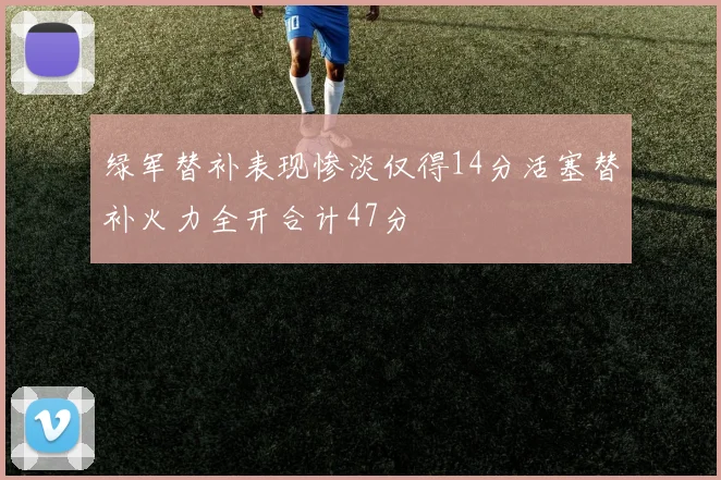 绿军替补表现惨淡仅得14分活塞替补火力全开合计47分