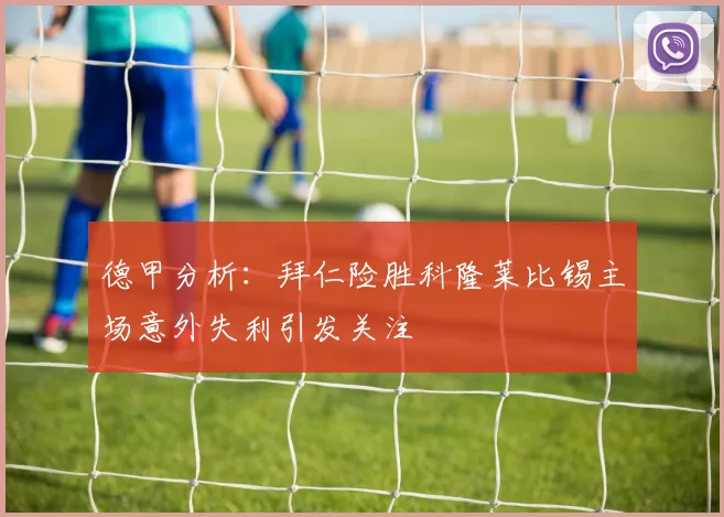 德甲分析：拜仁险胜科隆莱比锡主场意外失利引发关注