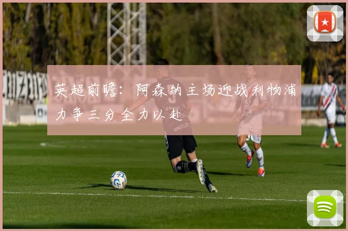 英超前瞻：阿森纳主场迎战利物浦力争三分全力以赴