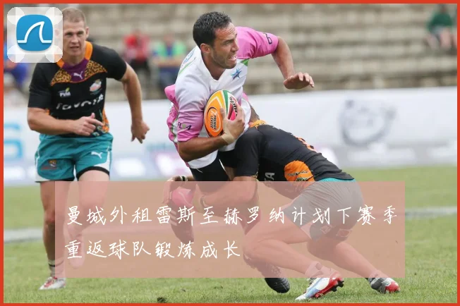 曼城外租雷斯至赫罗纳计划下赛季重返球队锻炼成长