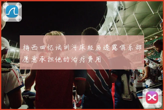 梅西回忆试训河床经历透露俱乐部愿意承担他的治疗费用