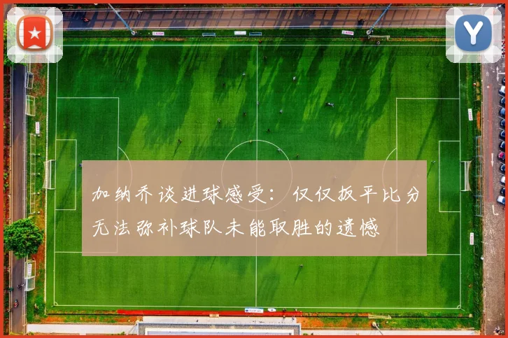 加纳乔谈进球感受：仅仅扳平比分无法弥补球队未能取胜的遗憾