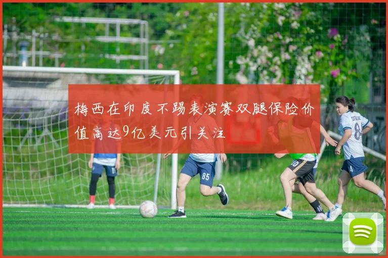 梅西在印度不踢表演赛双腿保险价值高达9亿美元引关注