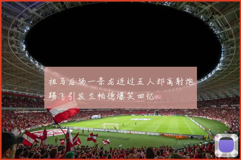 祖马后场一条龙连过五人却高射炮踢飞引发兰帕德爆笑回忆