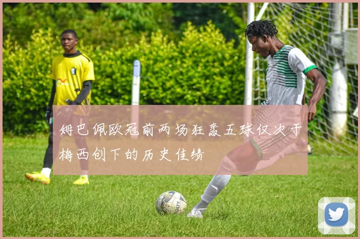 姆巴佩欧冠前两场狂轰五球仅次于梅西创下的历史佳绩
