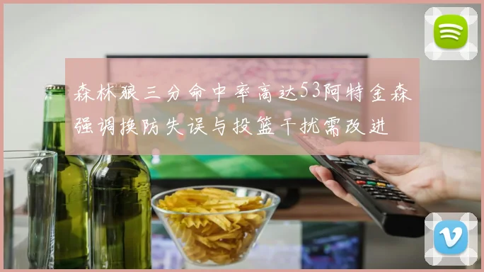森林狼三分命中率高达53阿特金森强调换防失误与投篮干扰需改进