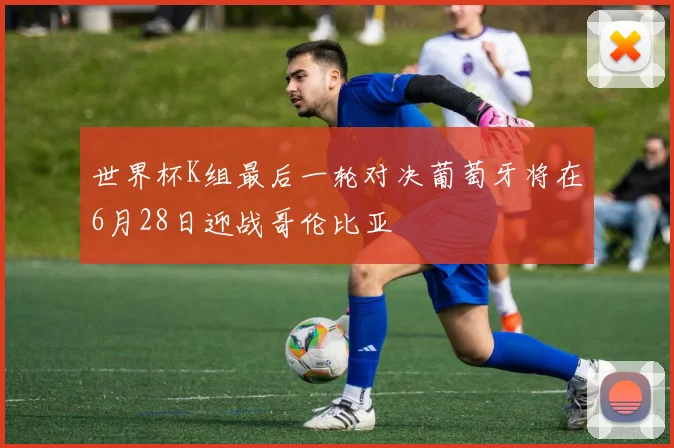 世界杯K组最后一轮对决葡萄牙将在6月28日迎战哥伦比亚