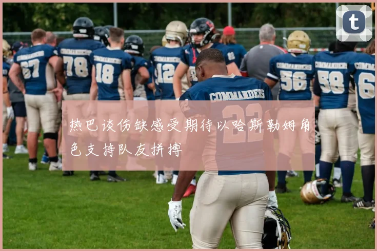 热巴谈伤缺感受期待以哈斯勒姆角色支持队友拼搏