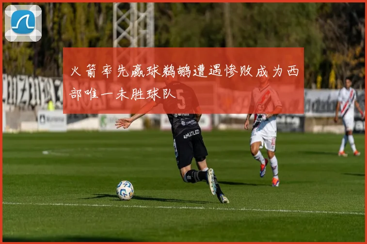 火箭率先赢球鹈鹕遭遇惨败成为西部唯一未胜球队