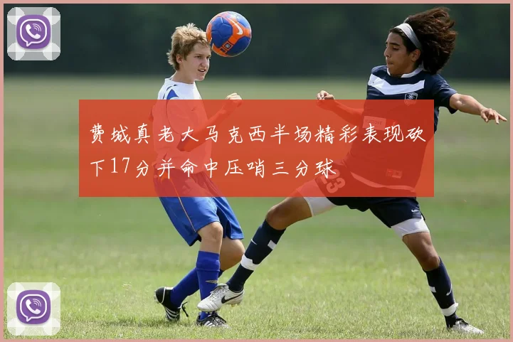 费城真老大马克西半场精彩表现砍下17分并命中压哨三分球