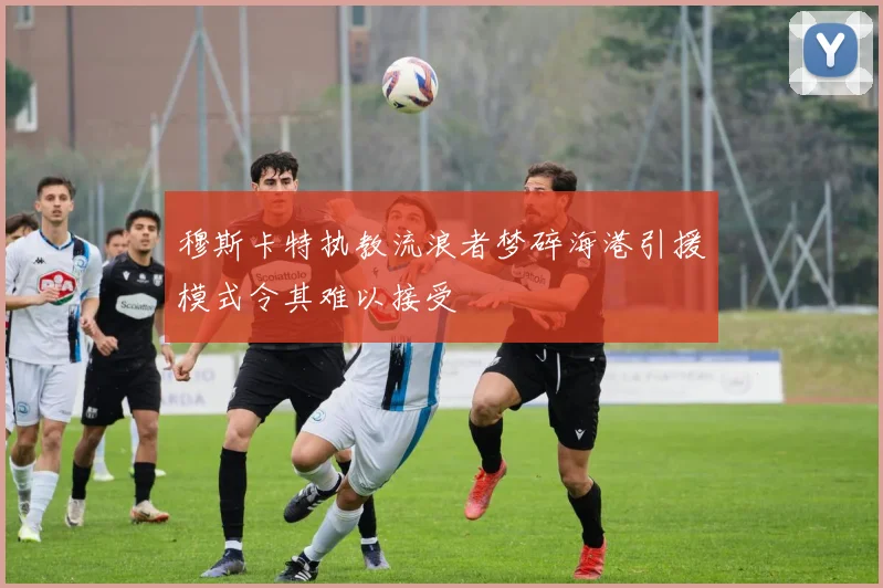 穆斯卡特执教流浪者梦碎海港引援模式令其难以接受