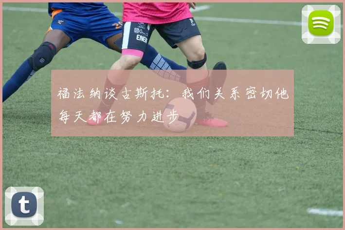 福法纳谈古斯托：我们关系密切他每天都在努力进步