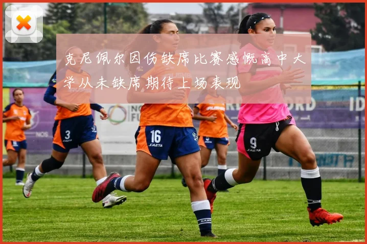 克尼佩尔因伤缺席比赛感慨高中大学从未缺席期待上场表现