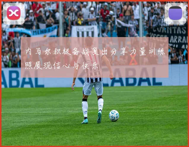 内马尔积极备战复出分享力量训练照展现信心与快乐