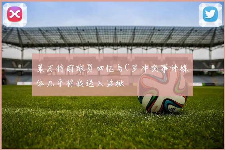 莱万特前球员回忆与C罗冲突事件媒体几乎将我送入监狱