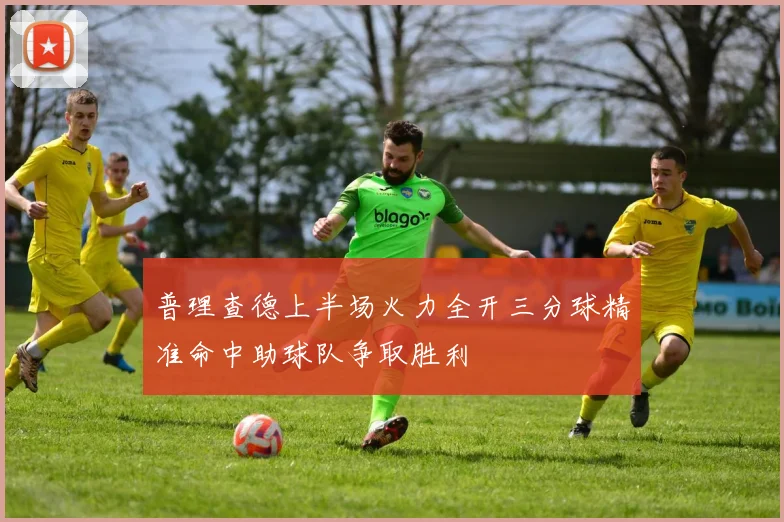 普理查德上半场火力全开三分球精准命中助球队争取胜利