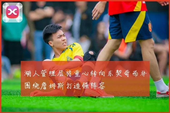 湖人管理层将重心转向东契奇而非围绕詹姆斯打造强阵容