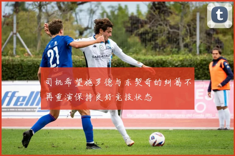 司机希望施罗德与东契奇的纠葛不再重演保持良好竞技状态