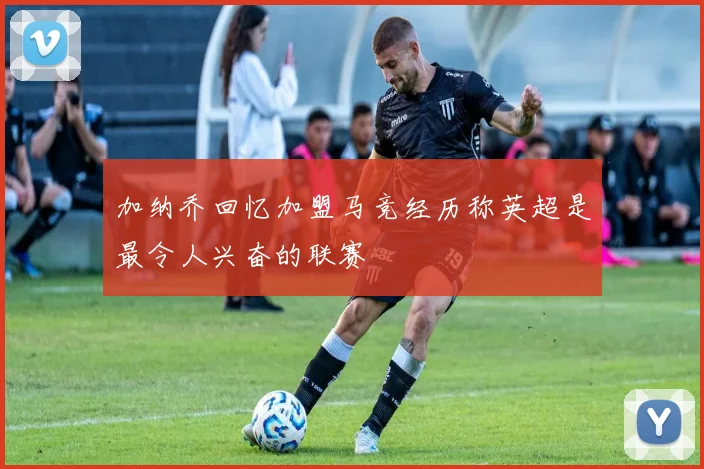加纳乔回忆加盟马竞经历称英超是最令人兴奋的联赛