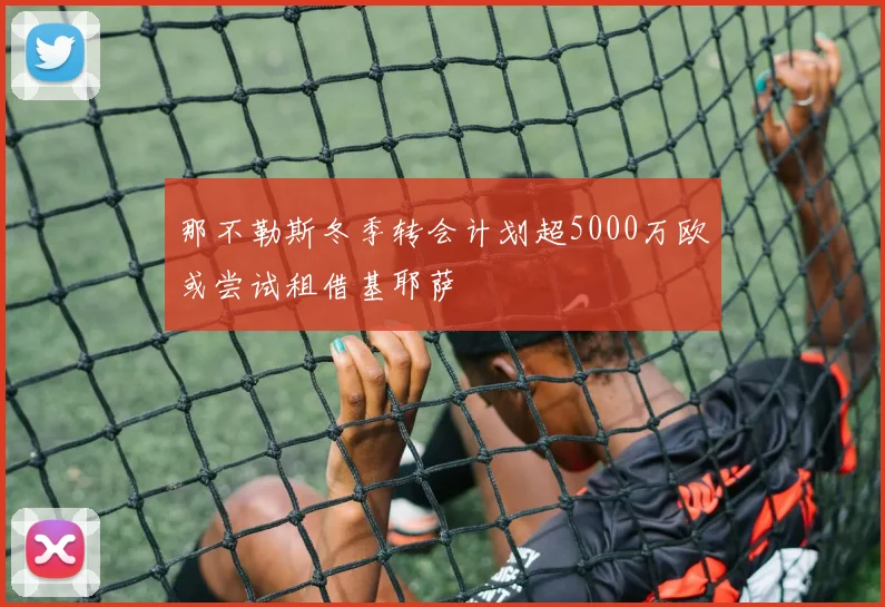 那不勒斯冬季转会计划超5000万欧或尝试租借基耶萨