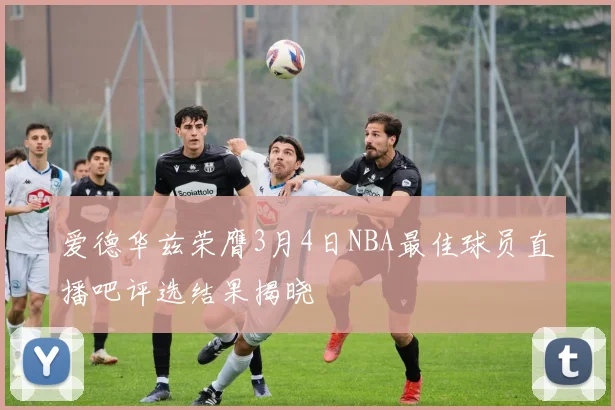 爱德华兹荣膺3月4日NBA最佳球员直播吧评选结果揭晓