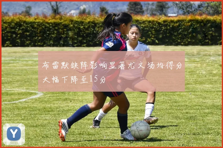 布雷默缺阵影响显著尤文场均得分大幅下降至15分