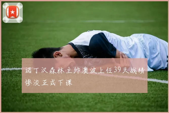 诺丁汉森林主帅澳波上任39天战绩惨淡正式下课