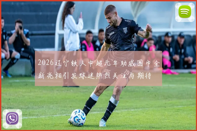 2026辽宁铁人中超元年助威围巾全新亮相引发球迷热烈关注与期待