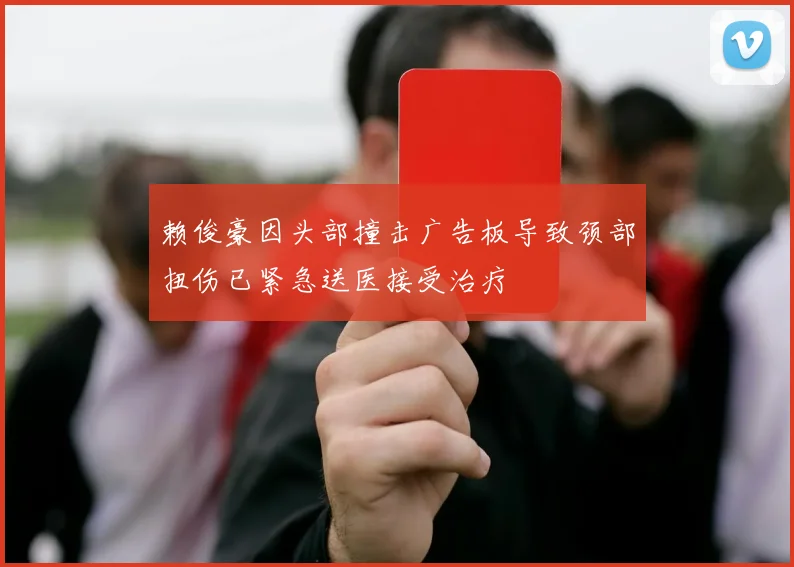 赖俊豪因头部撞击广告板导致颈部扭伤已紧急送医接受治疗