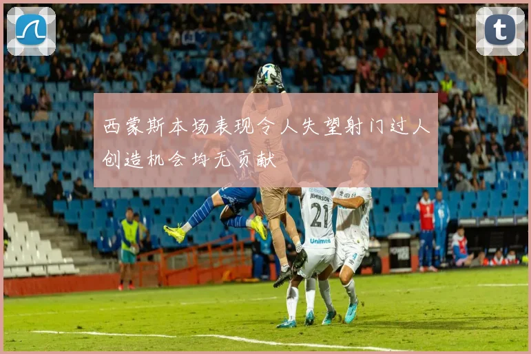 西蒙斯本场表现令人失望射门过人创造机会均无贡献